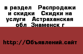  в раздел : Распродажи и скидки » Скидки на услуги . Астраханская обл.,Знаменск г.